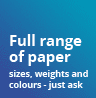 Full range of paper sizes, weights and colours - just ask